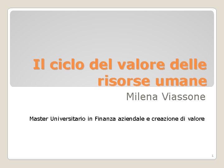 Il ciclo del valore delle risorse umane Milena Viassone Master Universitario in Finanza aziendale Il ciclo del valore delle risorse umane Milena Viassone Master Universitario in Finanza aziendale