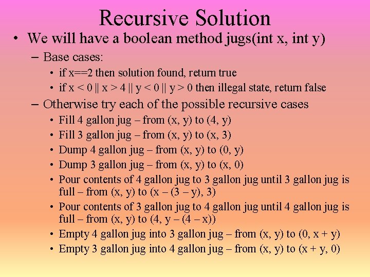 Recursive Solution • We will have a boolean method jugs(int x, int y) –