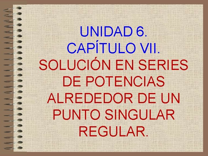 UNIDAD 6. CAPÍTULO VII. SOLUCIÓN EN SERIES DE POTENCIAS ALREDEDOR DE UN PUNTO SINGULAR