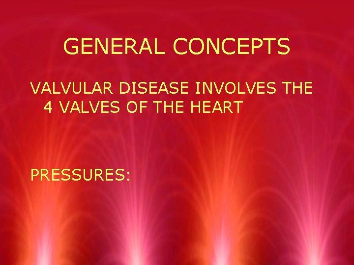 GENERAL CONCEPTS VALVULAR DISEASE INVOLVES THE 4 VALVES OF THE HEART PRESSURES: 