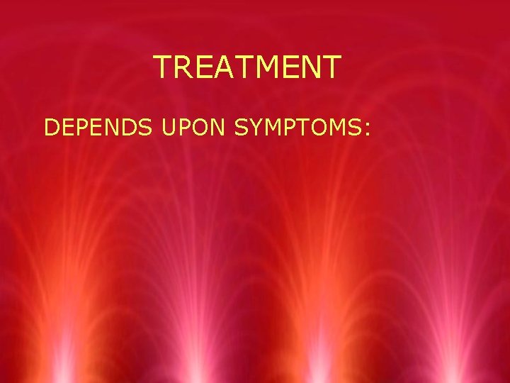 TREATMENT DEPENDS UPON SYMPTOMS: 