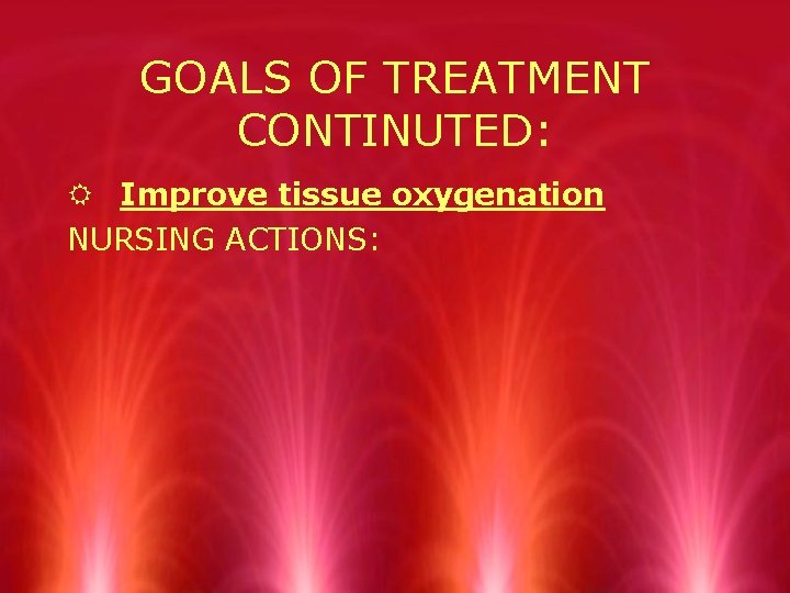 GOALS OF TREATMENT CONTINUTED: R Improve tissue oxygenation NURSING ACTIONS: 