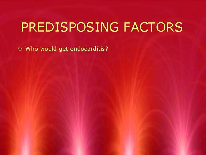 PREDISPOSING FACTORS R Who would get endocarditis? 