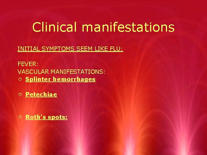 Clinical manifestations INITIAL SYMPTOMS SEEM LIKE FLU: FEVER: VASCULAR MANIFESTATIONS: R Splinter hemorrhages R