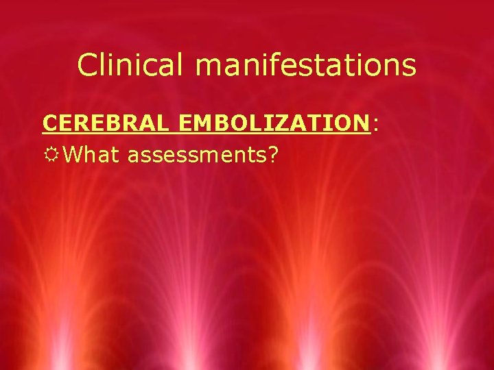 Clinical manifestations CEREBRAL EMBOLIZATION: RWhat assessments? 