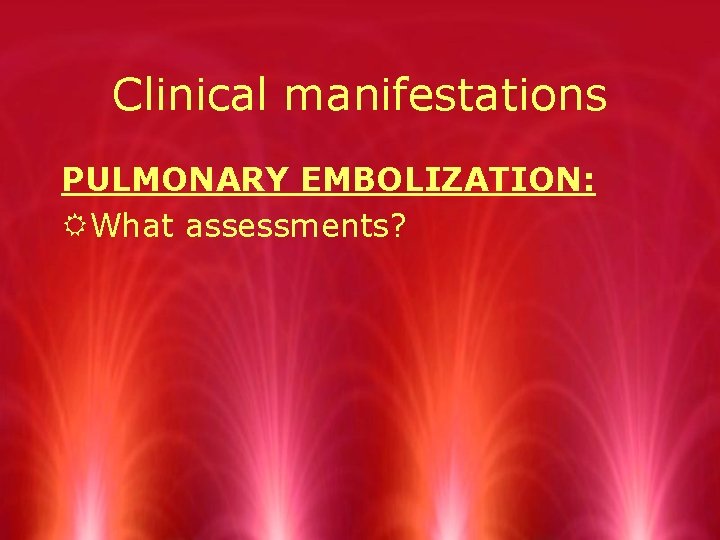 Clinical manifestations PULMONARY EMBOLIZATION: RWhat assessments? 