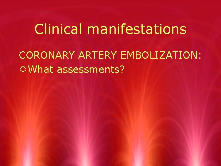 Clinical manifestations CORONARY ARTERY EMBOLIZATION: RWhat assessments? 