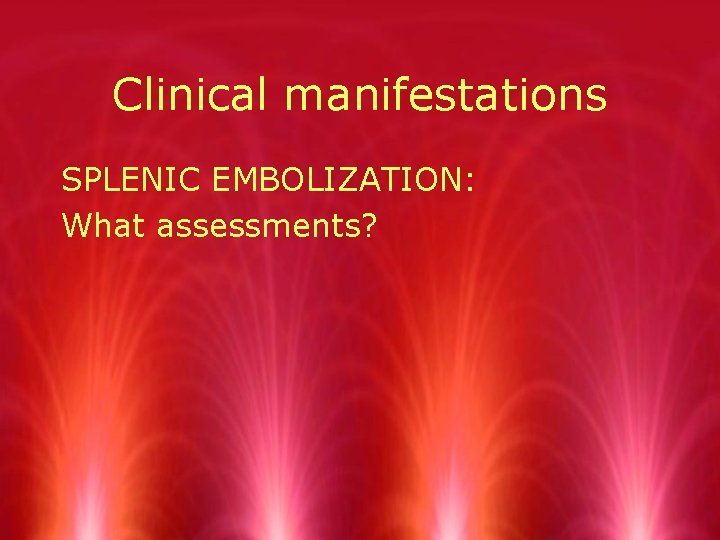 Clinical manifestations SPLENIC EMBOLIZATION: What assessments? 