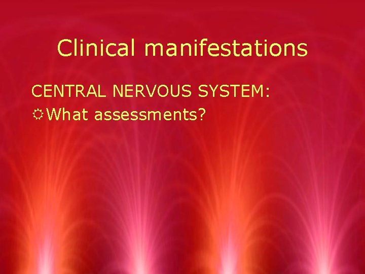 Clinical manifestations CENTRAL NERVOUS SYSTEM: RWhat assessments? 