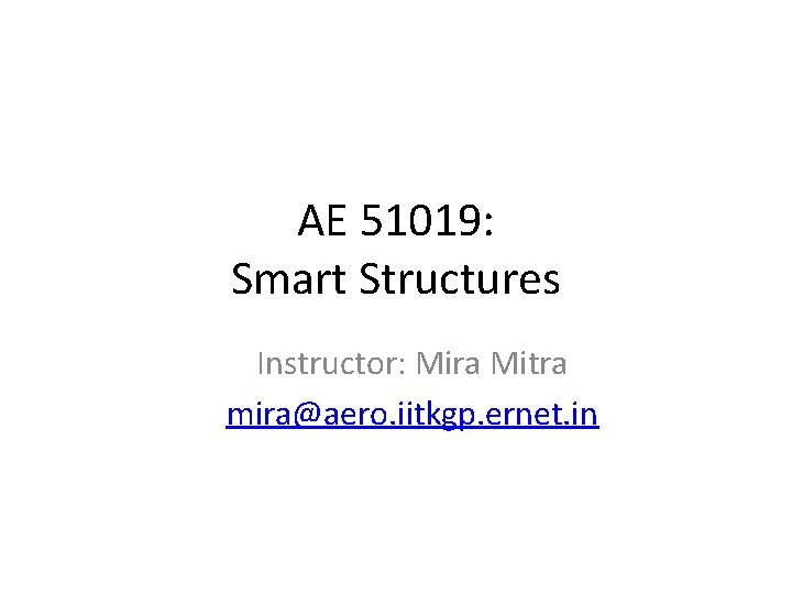 AE 51019: Smart Structures Instructor: Mira Mitra mira@aero. iitkgp. ernet. in 