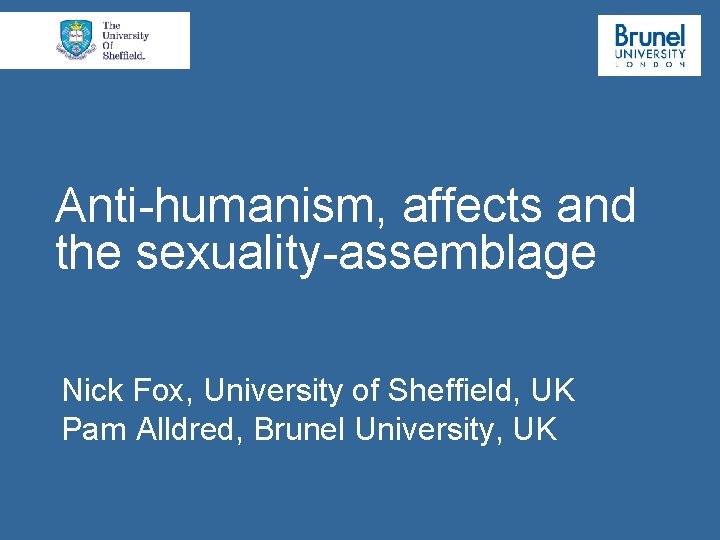 Anti-humanism, affects and the sexuality-assemblage Nick Fox, University of Sheffield, UK Pam Alldred, Brunel