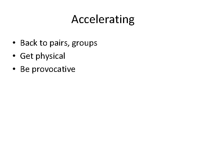Accelerating • Back to pairs, groups • Get physical • Be provocative 