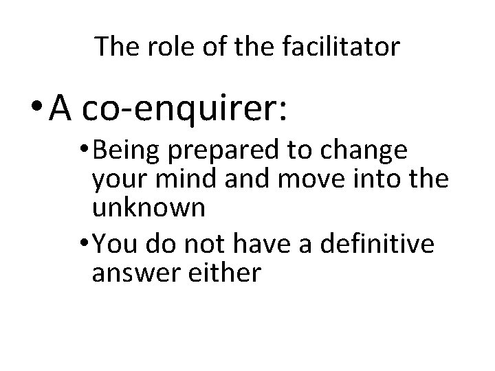 The role of the facilitator • A co-enquirer: • Being prepared to change your