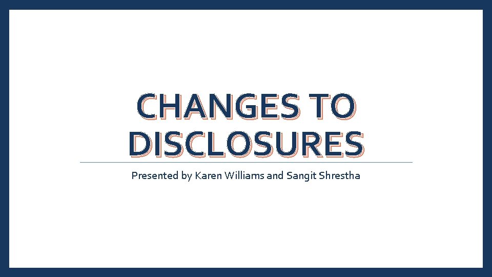 CHANGES TO DISCLOSURES Presented by Karen Williams and Sangit Shrestha 