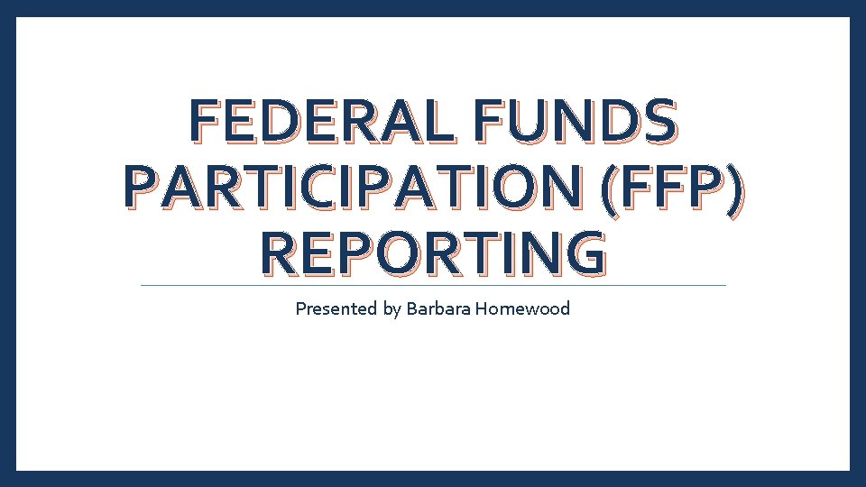 FEDERAL FUNDS PARTICIPATION (FFP) REPORTING Presented by Barbara Homewood 