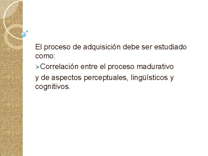 El proceso de adquisición debe ser estudiado como: ØCorrelación entre el proceso madurativo y