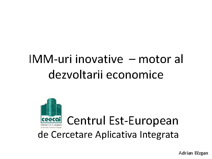 IMM-uri inovative – motor al dezvoltarii economice Centrul Est-European de Cercetare Aplicativa Integrata Adrian