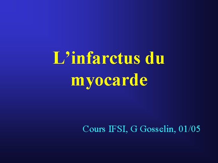 L’infarctus du myocarde Cours IFSI, G Gosselin, 01/05 L’infarctus du myocarde Cours IFSI, G Gosselin, 01/05