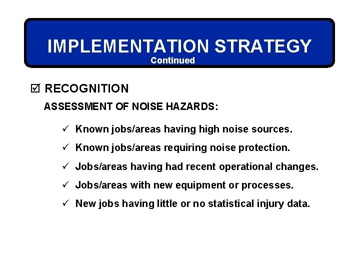 IMPLEMENTATION STRATEGY Continued þ RECOGNITION ASSESSMENT OF NOISE HAZARDS: ü Known jobs/areas having high