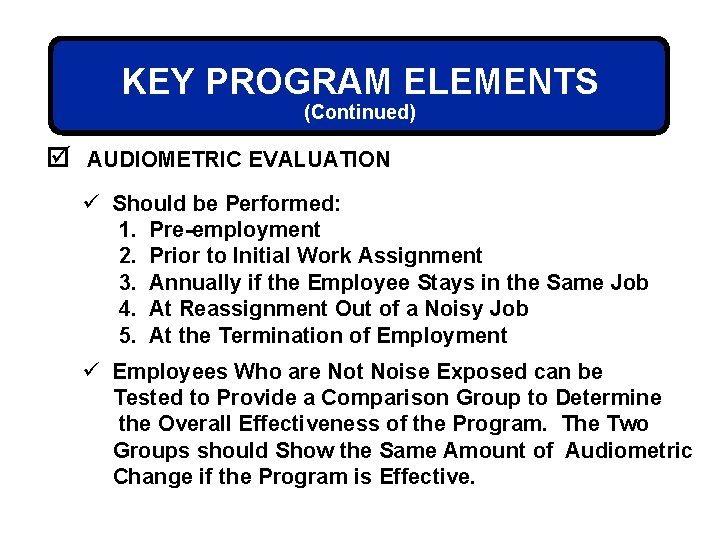 KEY PROGRAM ELEMENTS (Continued) þ AUDIOMETRIC EVALUATION ü Should be Performed: 1. Pre-employment 2.