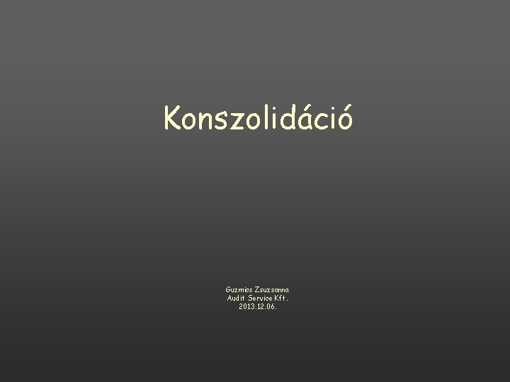 Konszolidáció Guzmics Zsuzsanna Audit Service Kft. 2013. 12. 06. Konszolidáció Guzmics Zsuzsanna Audit Service Kft. 2013. 12. 06.