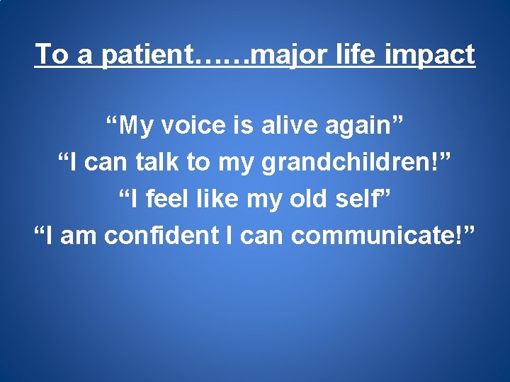 To a patient……major life impact “My voice is alive again” “I can talk to