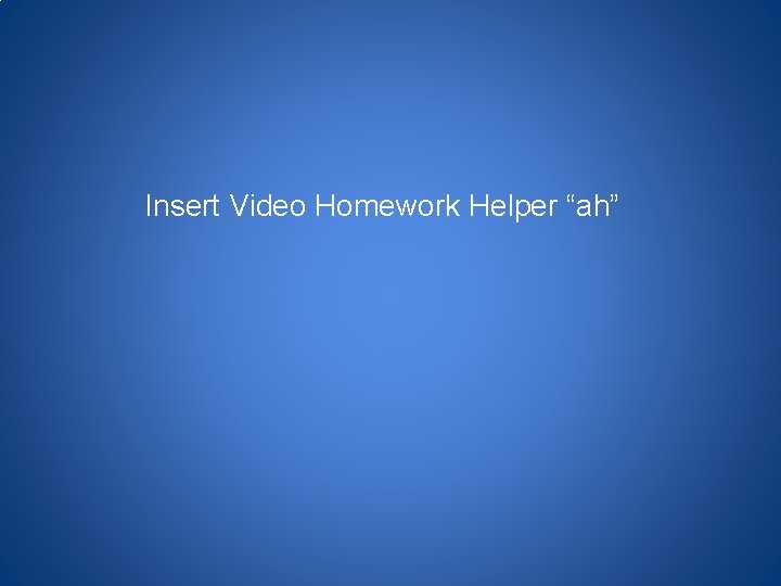 Insert Video Homework Helper “ah” 