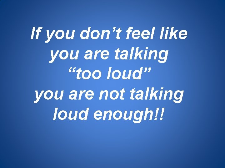 If you don’t feel like you are talking “too loud” you are not talking