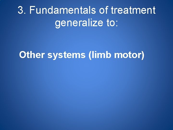 3. Fundamentals of treatment generalize to: Other systems (limb motor) 