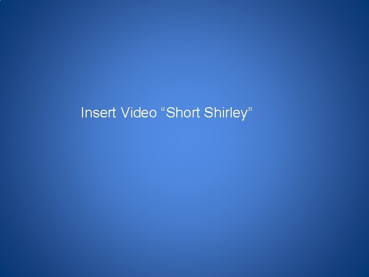 Insert Video “Short Shirley” 