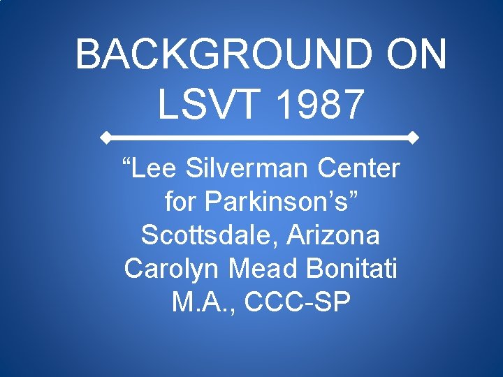 BACKGROUND ON LSVT 1987 “Lee Silverman Center for Parkinson’s” Scottsdale, Arizona Carolyn Mead Bonitati