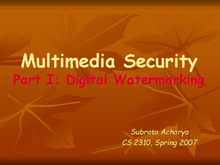 Multimedia Security Part I: Digital Watermarking Subrata Acharya CS 2310, Spring 2007 