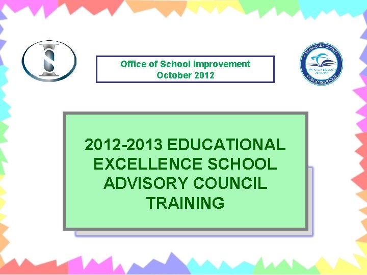 Office of School Improvement October 2012 -2013 EDUCATIONAL EXCELLENCE SCHOOL ADVISORY COUNCIL TRAINING 