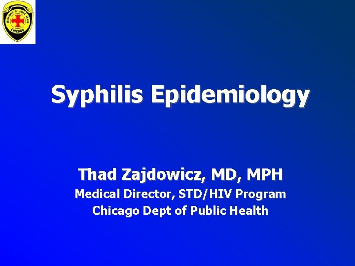 Syphilis Epidemiology Thad Zajdowicz, MD, MPH Medical Director, STD/HIV Program Chicago Dept of Public Syphilis Epidemiology Thad Zajdowicz, MD, MPH Medical Director, STD/HIV Program Chicago Dept of Public