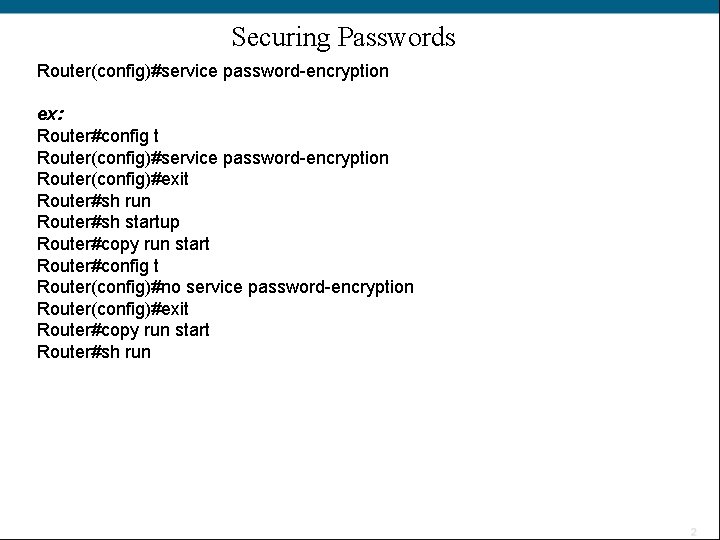 Securing Passwords Router(config)#service password-encryption ex: Router#config t Router(config)#service password-encryption Router(config)#exit Router#sh run Router#sh startup
