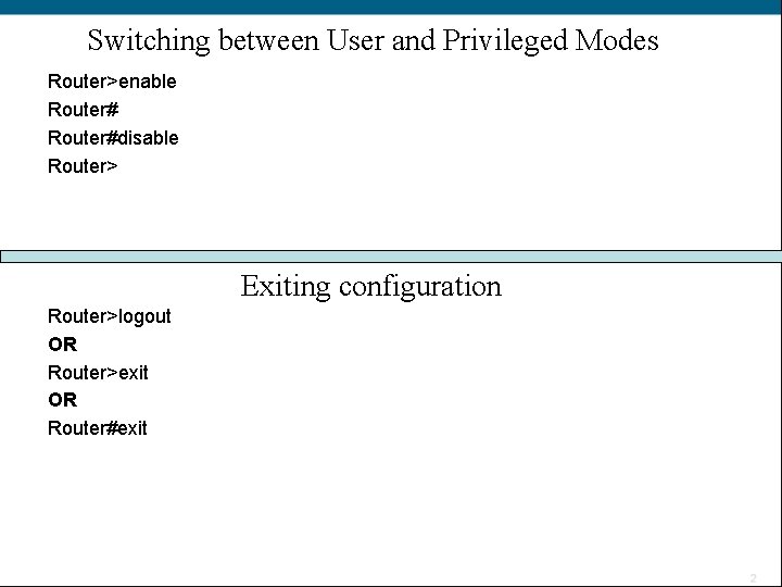Switching between User and Privileged Modes Router>enable Router#disable Router> Exiting configuration Router>logout OR Router>exit