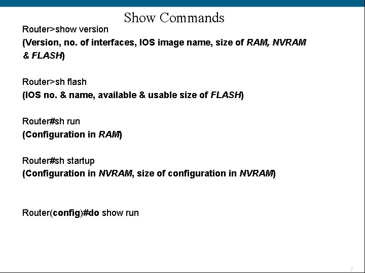 Show Commands Router>show version (Version, no. of interfaces, IOS image name, size of RAM,