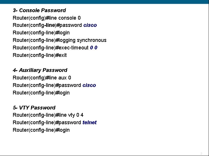 3 - Console Password Router(config)#line console 0 Router(config-line)#password cisco Router(config-line)#login Router(config-line)#logging synchronous Router(config-line)#exec-timeout 0