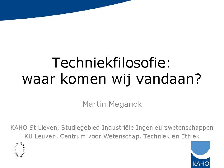 Techniekfilosofie: waar komen wij vandaan? Martin Meganck KAHO St Lieven, Studiegebied Industriële Ingenieurswetenschappen KU