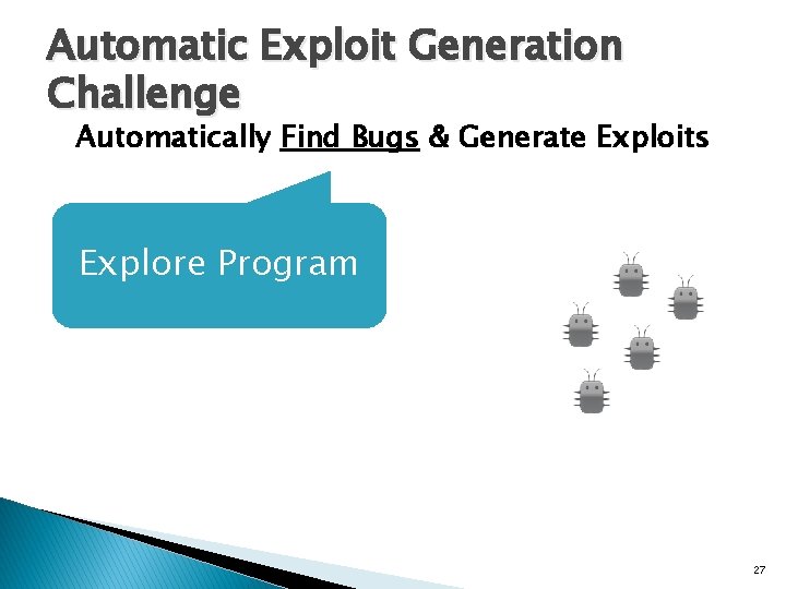 Automatic Exploit Generation Challenge Automatically Find Bugs & Generate Exploits Explore Program 27 