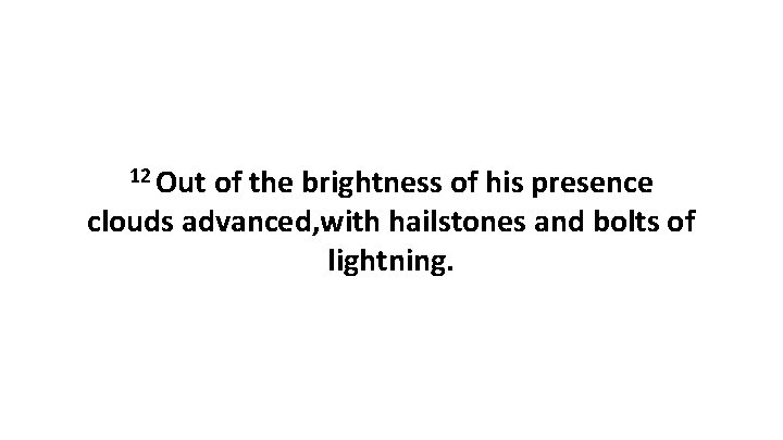 12 Out of the brightness of his presence clouds advanced, with hailstones and bolts 12 Out of the brightness of his presence clouds advanced, with hailstones and bolts