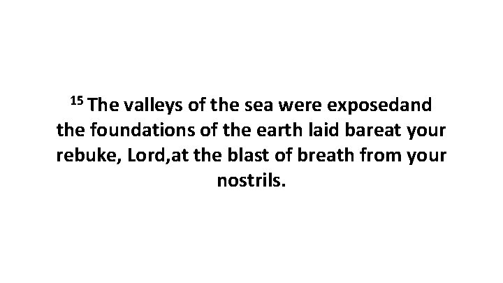 15 The valleys of the sea were exposedand the foundations of the earth laid 15 The valleys of the sea were exposedand the foundations of the earth laid