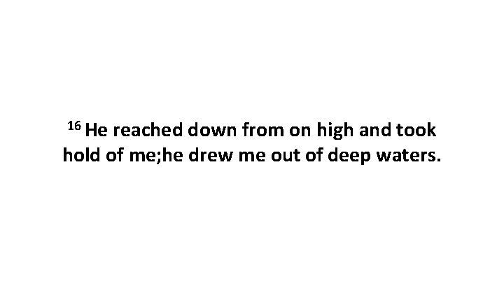 16 He reached down from on high and took hold of me; he drew 16 He reached down from on high and took hold of me; he drew
