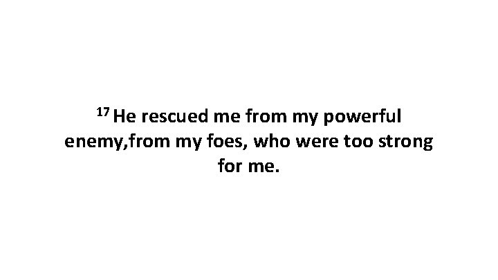 17 He rescued me from my powerful enemy, from my foes, who were too 17 He rescued me from my powerful enemy, from my foes, who were too