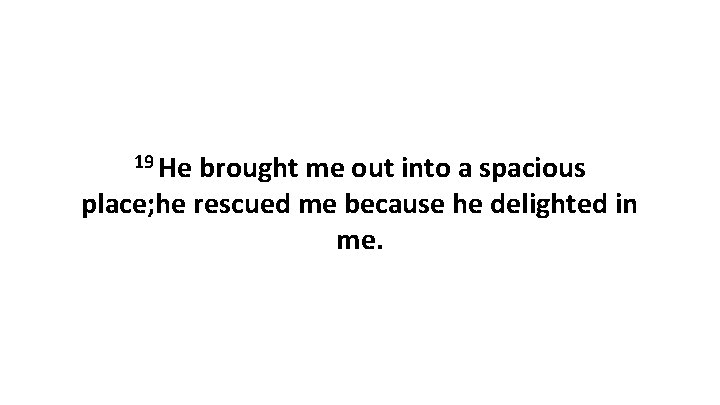 19 He brought me out into a spacious place; he rescued me because he 19 He brought me out into a spacious place; he rescued me because he