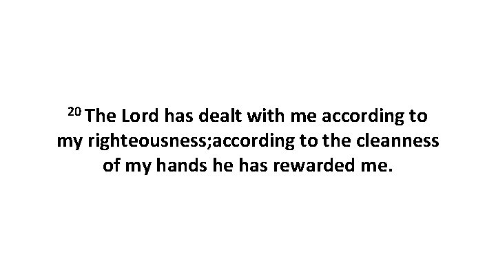 20 The Lord has dealt with me according to my righteousness; according to the 20 The Lord has dealt with me according to my righteousness; according to the