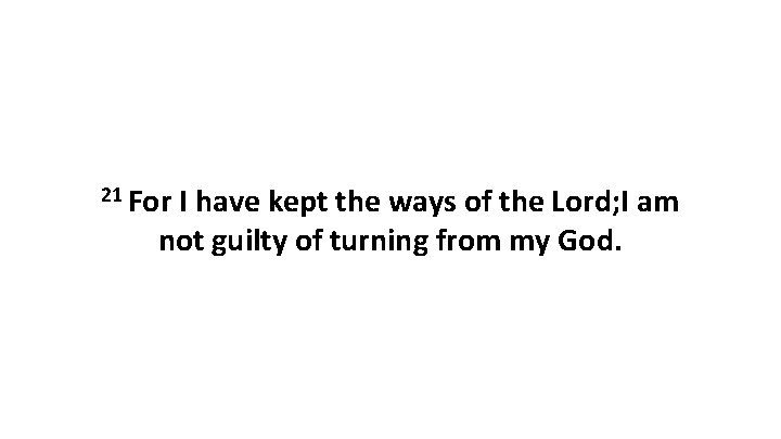 21 For I have kept the ways of the Lord; I am not guilty 21 For I have kept the ways of the Lord; I am not guilty