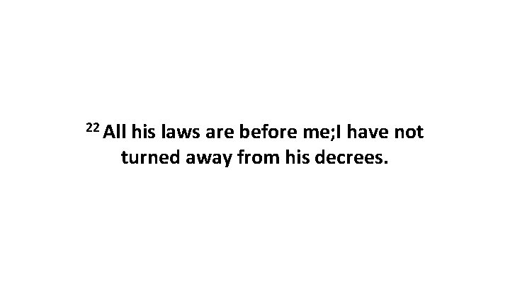 22 All his laws are before me; I have not turned away from his 22 All his laws are before me; I have not turned away from his