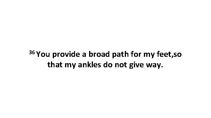 36 You provide a broad path for my feet, so that my ankles do 36 You provide a broad path for my feet, so that my ankles do