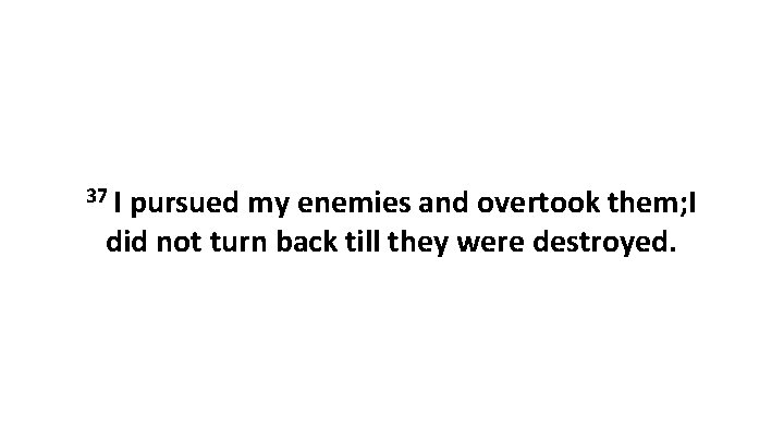 37 I pursued my enemies and overtook them; I did not turn back till 37 I pursued my enemies and overtook them; I did not turn back till